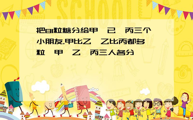 把81粒糖分给甲、已、丙三个小朋友.甲比乙、乙比丙都多一粒,甲、乙、丙三人各分