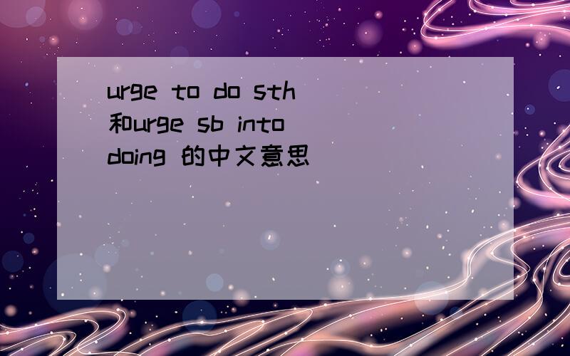 urge to do sth和urge sb into doing 的中文意思