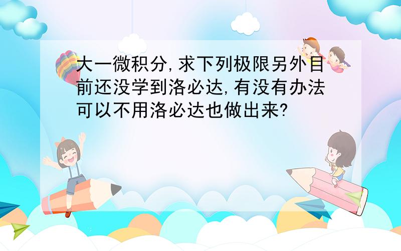 大一微积分,求下列极限另外目前还没学到洛必达,有没有办法可以不用洛必达也做出来?