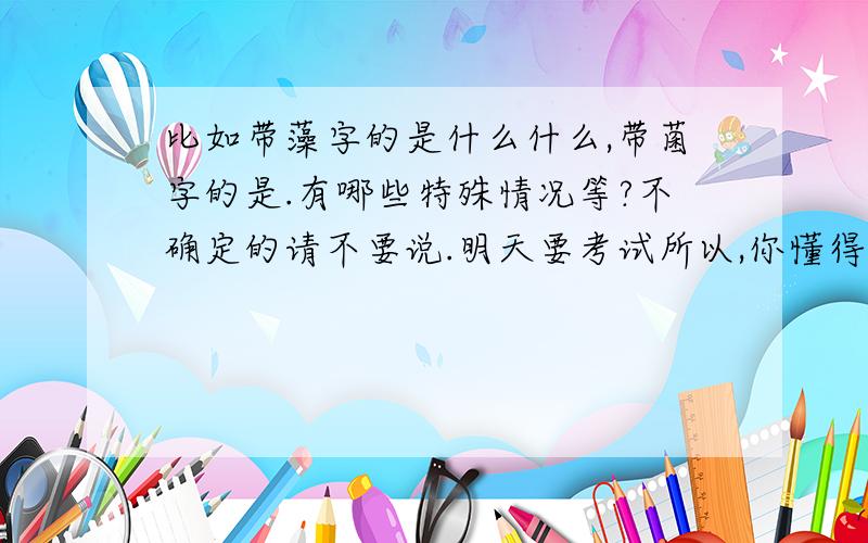 比如带藻字的是什么什么,带菌字的是.有哪些特殊情况等?不确定的请不要说.明天要考试所以,你懂得