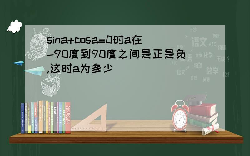 sina+cosa=0时a在-90度到90度之间是正是负,这时a为多少