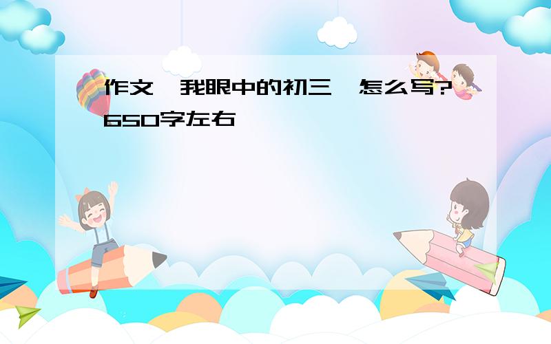 作文《我眼中的初三》怎么写?650字左右,