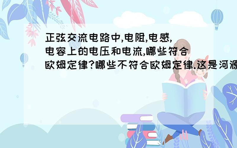 正弦交流电路中,电阻,电感,电容上的电压和电流,哪些符合欧姆定律?哪些不符合欧姆定律.这是河源11年电工年伸考试题 求解.需50字左右答案!