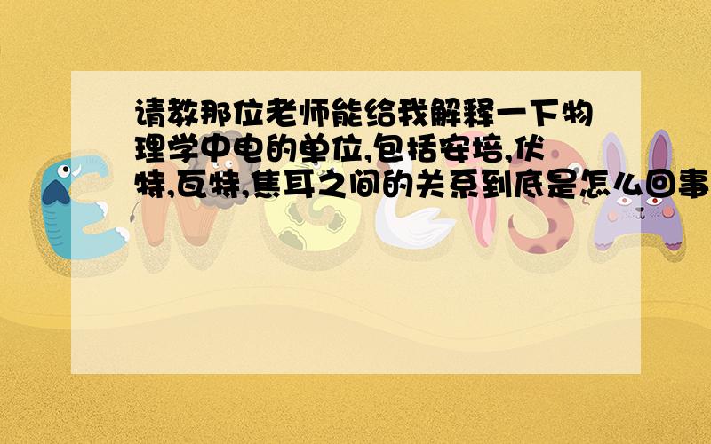 请教那位老师能给我解释一下物理学中电的单位,包括安培,伏特,瓦特,焦耳之间的关系到底是怎么回事?