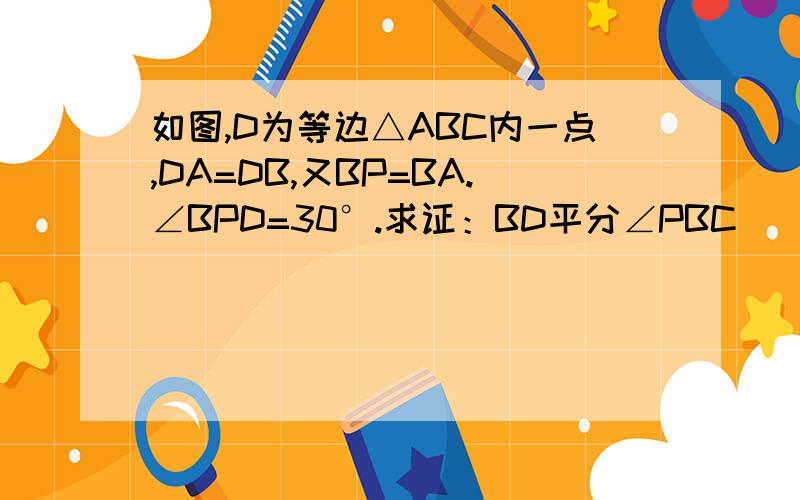 如图,D为等边△ABC内一点,DA=DB,又BP=BA.∠BPD=30°.求证：BD平分∠PBC