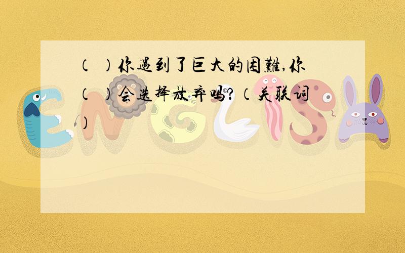 （ ）你遇到了巨大的困难,你（ ）会选择放弃吗?（关联词）