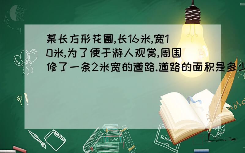 某长方形花圃,长16米,宽10米,为了便于游人观赏,周围修了一条2米宽的道路.道路的面积是多少平方米?最后答案是120平方米