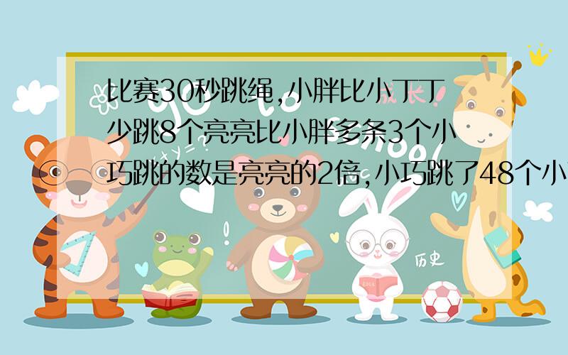 比赛30秒跳绳,小胖比小丁丁少跳8个亮亮比小胖多条3个小巧跳的数是亮亮的2倍,小巧跳了48个小丁丁跳了几个