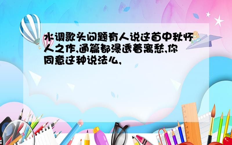 水调歌头问题有人说这首中秋怀人之作,通篇都浸透着离愁,你同意这种说法么,