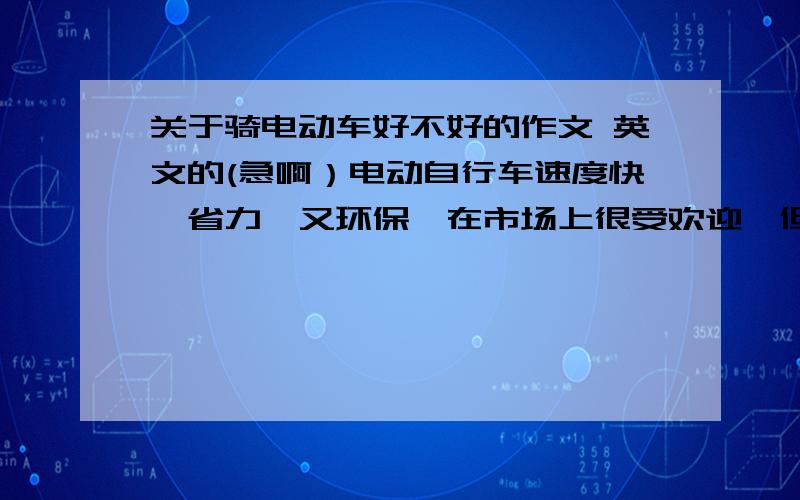 关于骑电动车好不好的作文 英文的(急啊）电动自行车速度快,省力,又环保,在市场上很受欢迎,但是不太安全.请你根据以下提示写一篇120词左右的英文短文,开头已写好缺点：废旧电池会污染