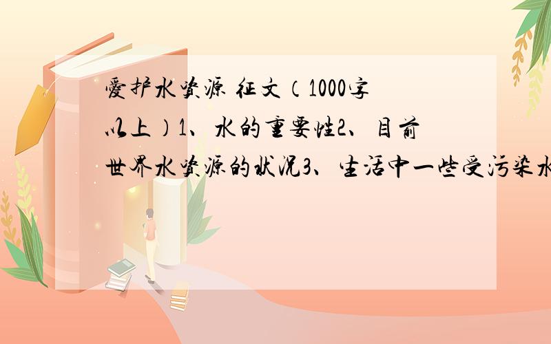 爱护水资源 征文（1000字以上）1、水的重要性2、目前世界水资源的状况3、生活中一些受污染水源造成的影响4、浪费水资源导致的一个怎样的结果