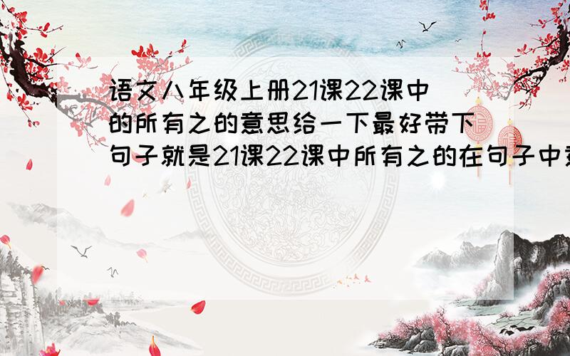 语文八年级上册21课22课中的所有之的意思给一下最好带下句子就是21课22课中所有之的在句子中意思 老师叫我们写意思