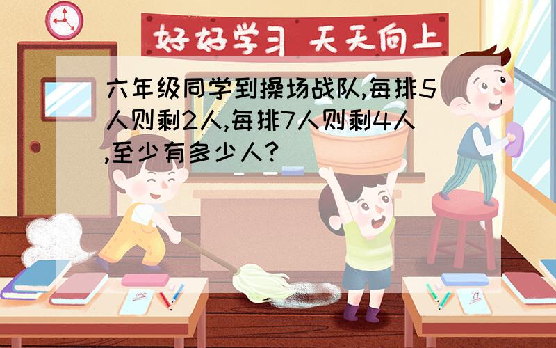 六年级同学到操场战队,每排5人则剩2人,每排7人则剩4人,至少有多少人?