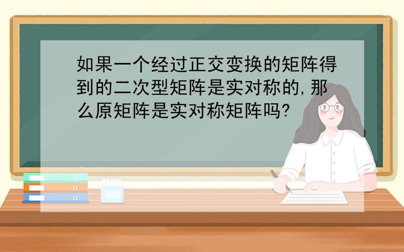 如果一个经过正交变换的矩阵得到的二次型矩阵是实对称的,那么原矩阵是实对称矩阵吗?