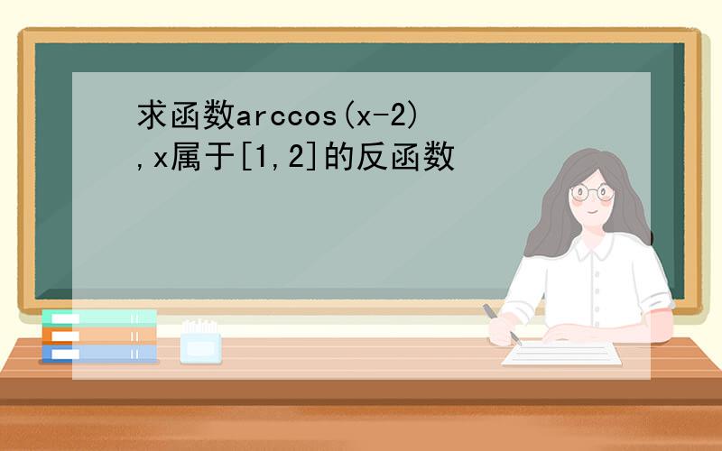 求函数arccos(x-2),x属于[1,2]的反函数