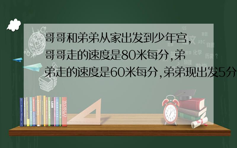 哥哥和弟弟从家出发到少年宫,哥哥走的速度是80米每分,弟弟走的速度是60米每分,弟弟现出发5分钟后,哥哥多长时间才能赶上弟弟?