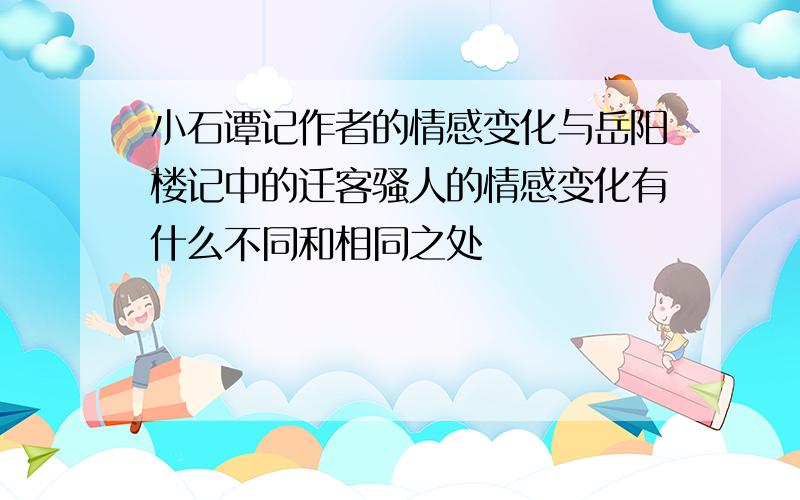 小石谭记作者的情感变化与岳阳楼记中的迁客骚人的情感变化有什么不同和相同之处