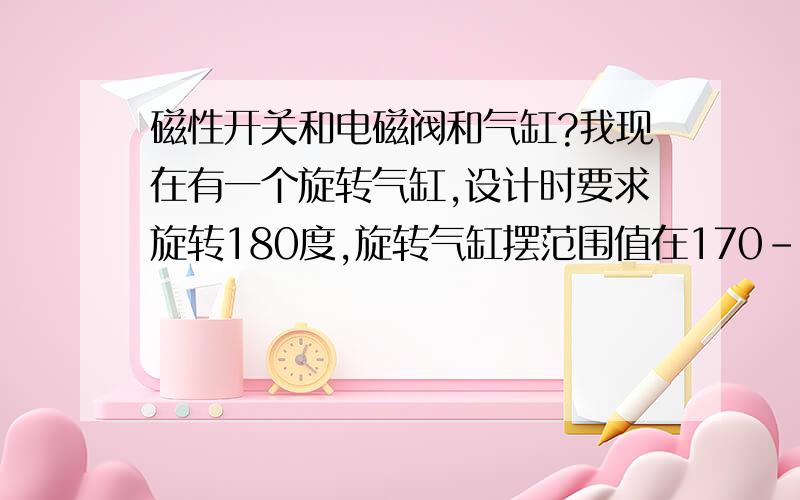 磁性开关和电磁阀和气缸?我现在有一个旋转气缸,设计时要求旋转180度,旋转气缸摆范围值在170-190度之间,有两个磁性开关安装在旋转气缸上,我应该用单线圈电磁阀还是双线圈电磁阀来控制他