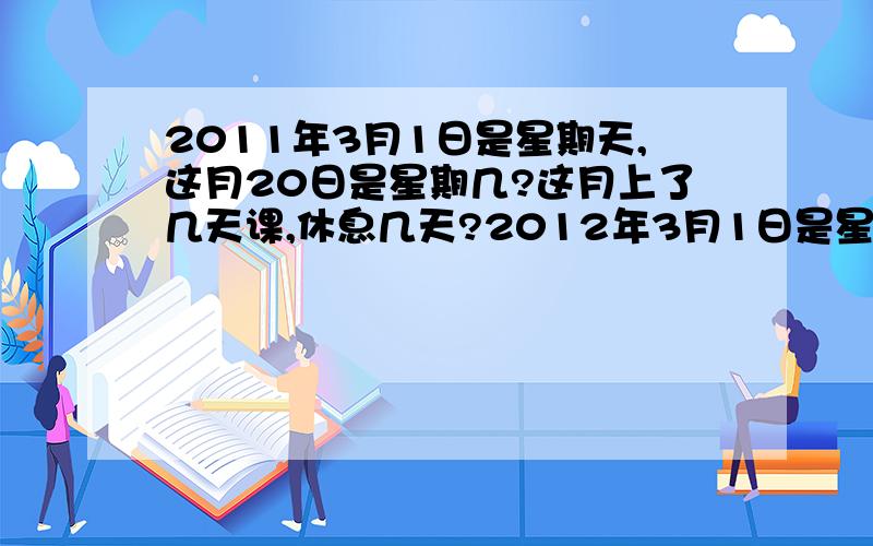 2011年3月1日是星期天,这月20日是星期几?这月上了几天课,休息几天?2012年3月1日是星期几?