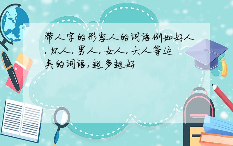 带人字的形容人的词语例如好人,坏人,男人,女人,大人等这类的词语,越多越好