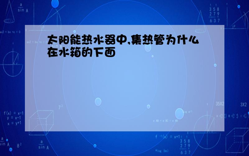 太阳能热水器中,集热管为什么在水箱的下面