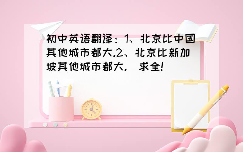 初中英语翻译：1、北京比中国其他城市都大.2、北京比新加坡其他城市都大.（求全!