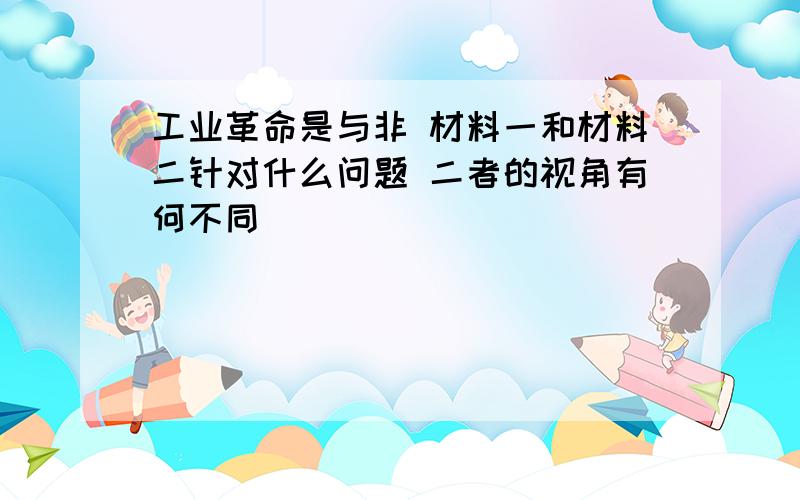 工业革命是与非 材料一和材料二针对什么问题 二者的视角有何不同