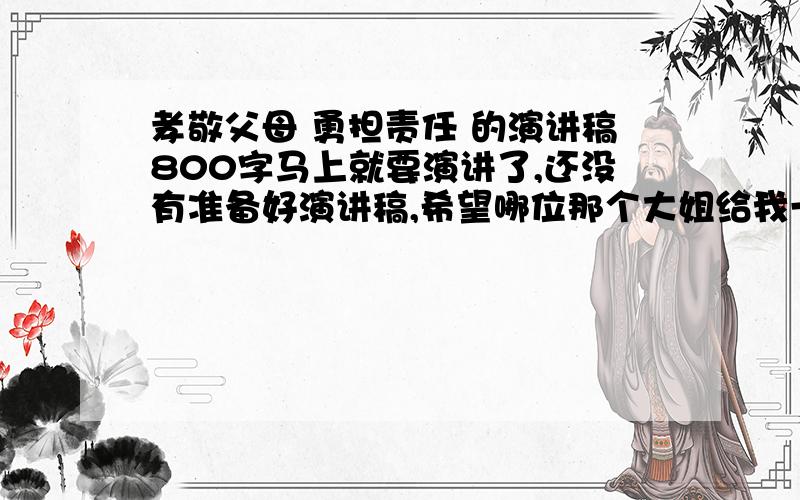 孝敬父母 勇担责任 的演讲稿800字马上就要演讲了,还没有准备好演讲稿,希望哪位那个大姐给我一篇800字以上的演讲稿,题目《孝敬父母,勇担责任》急需额,