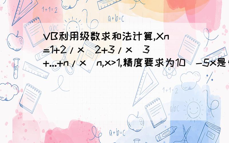 VB利用级数求和法计算,Xn=1+2/x^2+3/x^3+...+n/x^n,x>1,精度要求为10^-5x是自己任意取的吗?