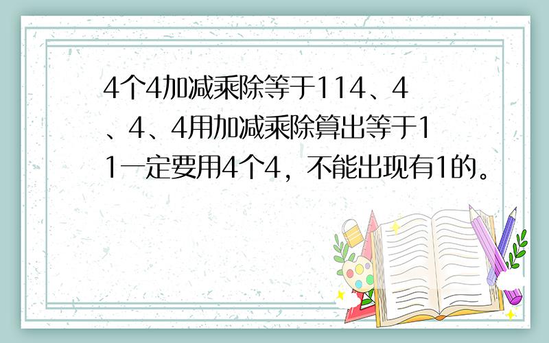 4个4加减乘除等于114、4、4、4用加减乘除算出等于11一定要用4个4，不能出现有1的。