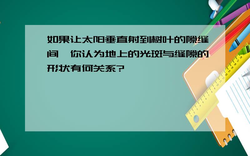 如果让太阳垂直射到树叶的隙缝间,你认为地上的光斑与缝隙的形状有何关系?