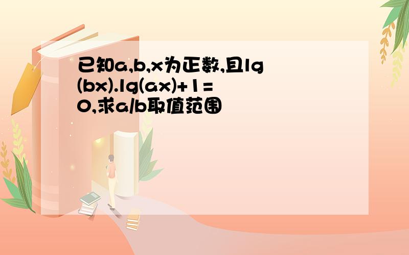 已知a,b,x为正数,且lg(bx).lg(ax)+1=0,求a/b取值范围