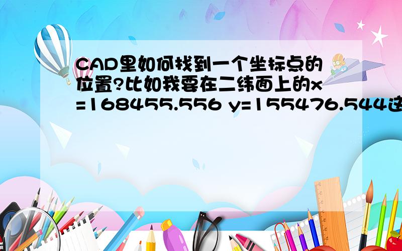 CAD里如何找到一个坐标点的位置?比如我要在二纬面上的x=168455.556 y=155476.544这个点上画一个圆?换个说法：CAD里在指定坐标点画圆（具体步骤）