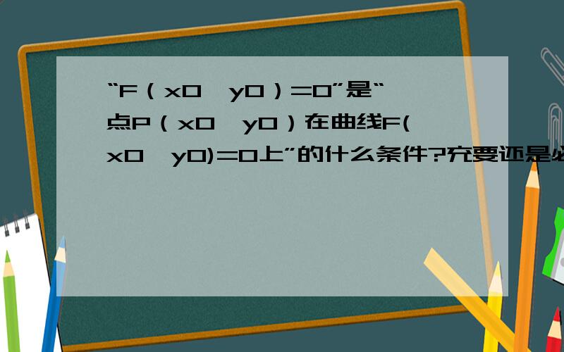 “F（x0,y0）=0”是“点P（x0,y0）在曲线F(x0,y0)=0上”的什么条件?充要还是必要还是充分条件.要理由