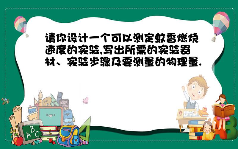 请你设计一个可以测定蚊香燃烧速度的实验,写出所需的实验器材、实验步骤及要测量的物理量.