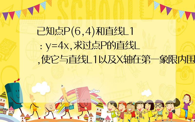 已知点P(6,4)和直线L1：y=4x,求过点P的直线L,使它与直线L1以及X轴在第一象限内围成的三角形面积最小.