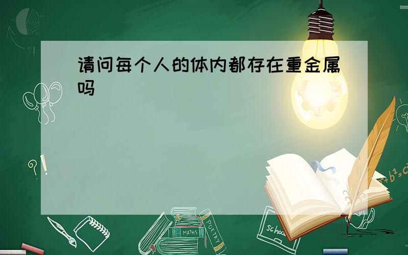 请问每个人的体内都存在重金属吗