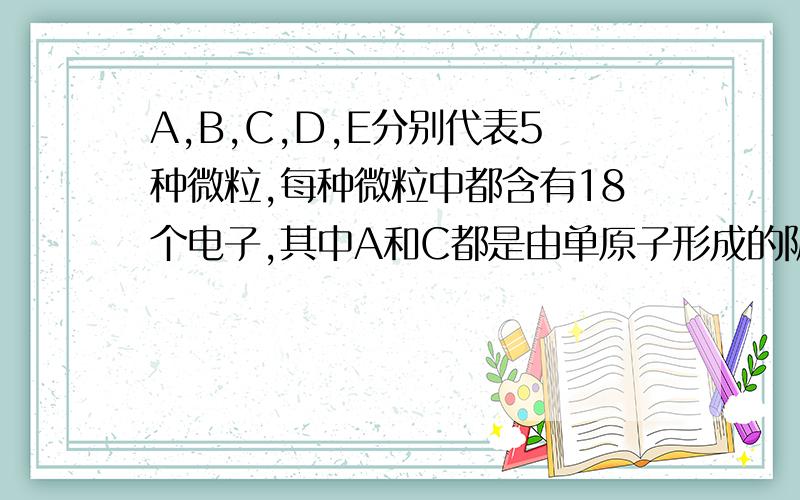 A,B,C,D,E分别代表5种微粒,每种微粒中都含有18个电子,其中A和C都是由单原子形成的阴离子；B,D和E都是分子；又知在水溶液中A跟B反应可生成C和D；E具有强氧化性.请回答：1,用化学符号表示上述