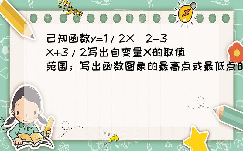 已知函数y=1/2X^2-3X+3/2写出自变量X的取值范围；写出函数图象的最高点或最低点的纵坐标求函数图像与x轴交点的坐标,与y轴交点的坐标