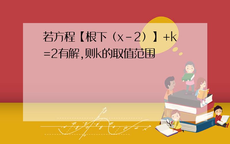 若方程【根下（x-2）】+k=2有解,则k的取值范围