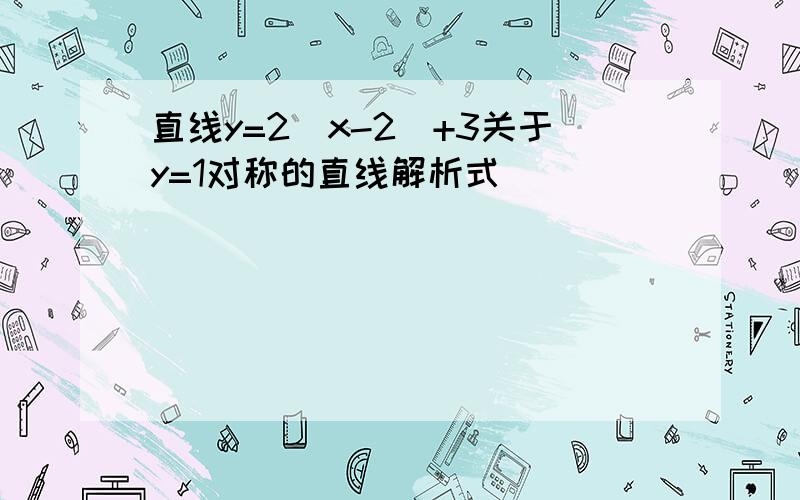 直线y=2（x-2)+3关于y=1对称的直线解析式