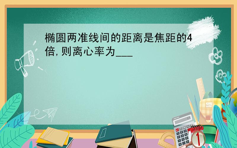 椭圆两准线间的距离是焦距的4倍,则离心率为___