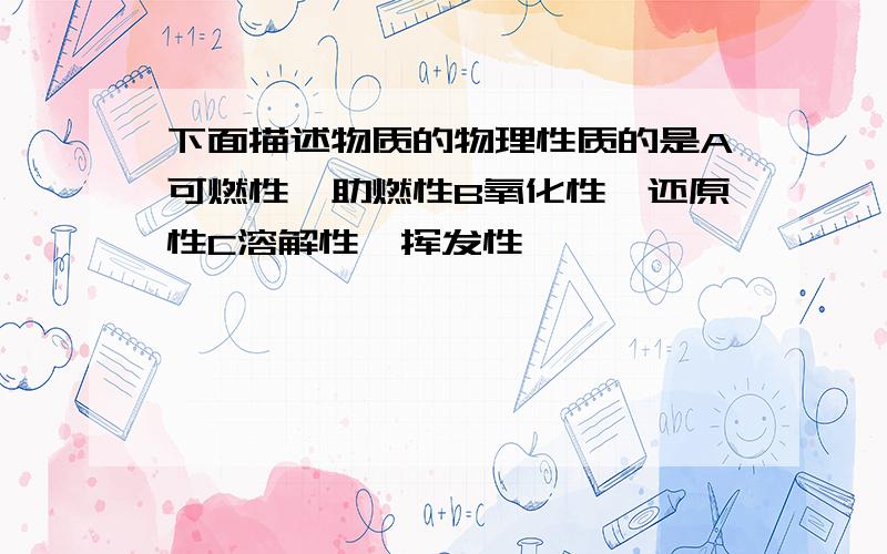 下面描述物质的物理性质的是A可燃性、助燃性B氧化性、还原性C溶解性、挥发性