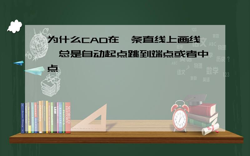 为什么CAD在一条直线上画线,总是自动起点跳到端点或者中点