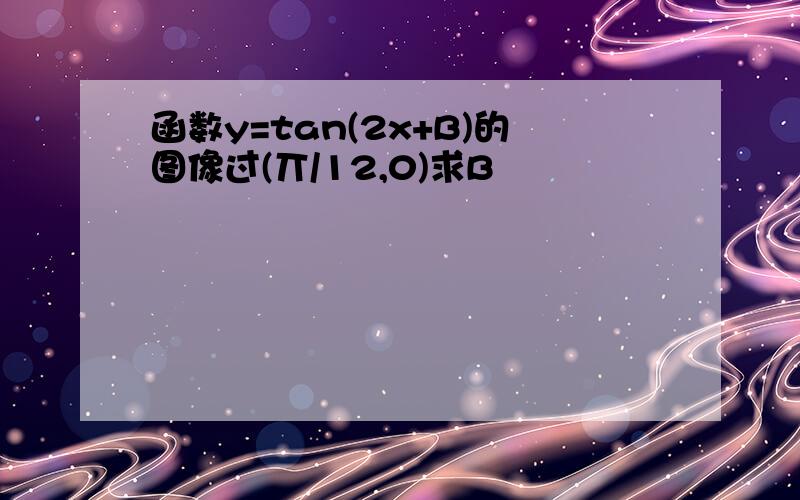 函数y=tan(2x+B)的图像过(丌/12,0)求B