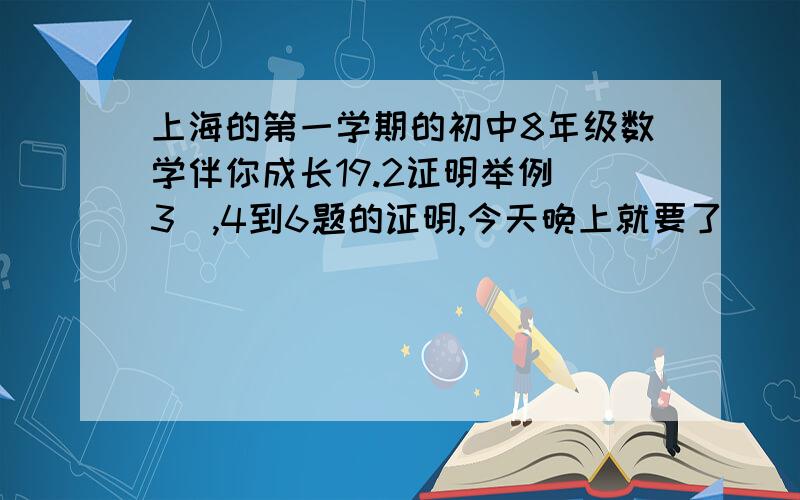 上海的第一学期的初中8年级数学伴你成长19.2证明举例（3),4到6题的证明,今天晚上就要了