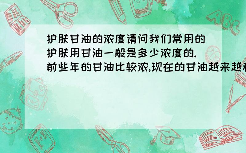 护肤甘油的浓度请问我们常用的护肤用甘油一般是多少浓度的.前些年的甘油比较浓,现在的甘油越来越稀,我想自己用医用甘油对水配一点,擦手用.