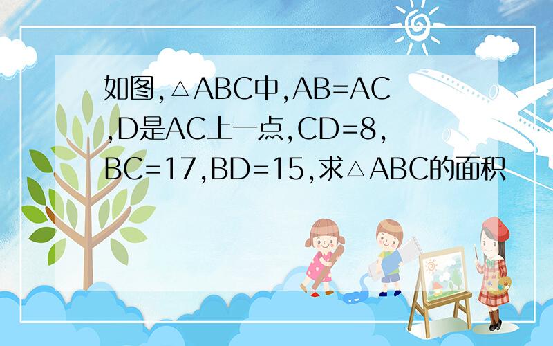 如图,△ABC中,AB=AC,D是AC上一点,CD=8,BC=17,BD=15,求△ABC的面积