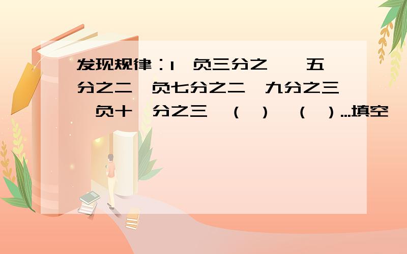 发现规律：1,负三分之一,五分之二,负七分之二,九分之三,负十一分之三,（ ）,（ ）...填空