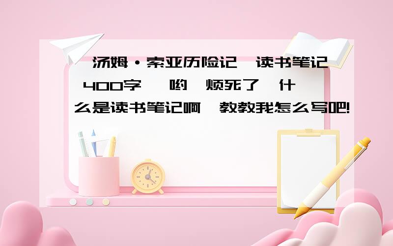 《汤姆·索亚历险记》读书笔记 400字 嗳哟,烦死了,什么是读书笔记啊,教教我怎么写吧!